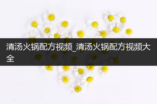 清汤火锅配方视频_清汤火锅配方视频大全