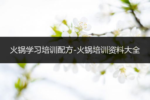 火锅学习培训配方-火锅培训资料大全