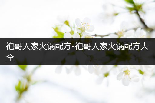 袍哥人家火锅配方-袍哥人家火锅配方大全