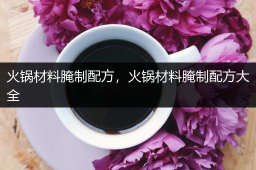 火锅材料腌制配方，火锅材料腌制配方大全