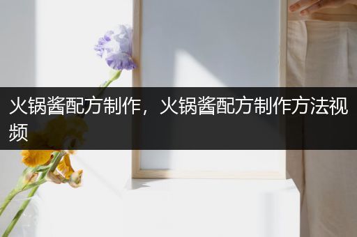 火锅酱配方制作，火锅酱配方制作方法视频