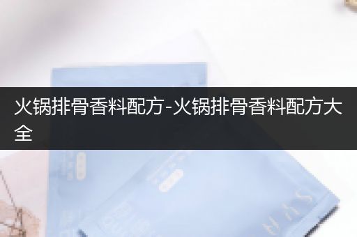 火锅排骨香料配方-火锅排骨香料配方大全