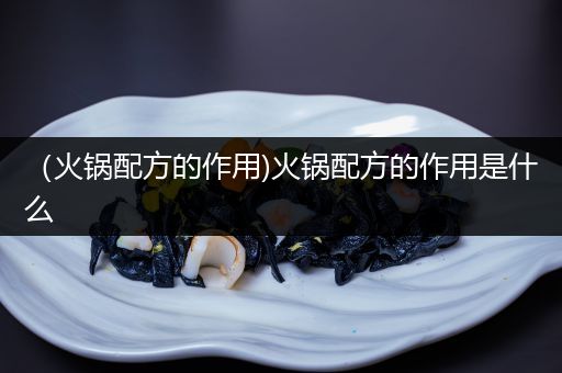 （火锅配方的作用)火锅配方的作用是什么