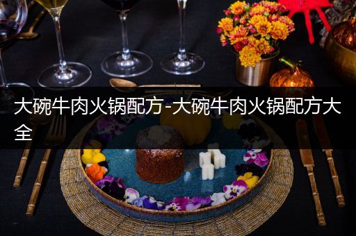 大碗牛肉火锅配方-大碗牛肉火锅配方大全